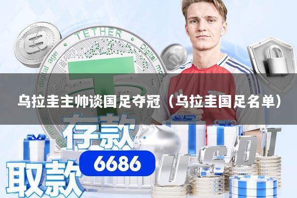 乌拉圭主帅谈国足夺冠（乌拉圭国足名单）