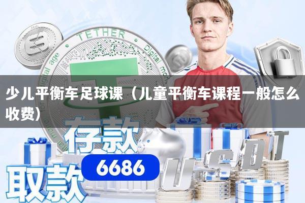 少儿平衡车足球课（儿童平衡车课程一般怎么收费）
