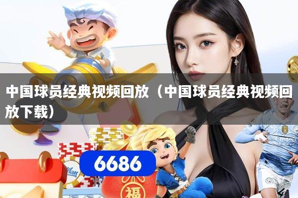 中国球员经典视频回放（中国球员经典视频回放下载）