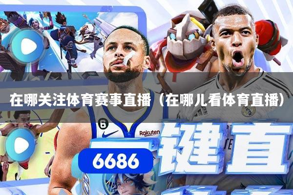 在哪关注体育赛事直播（在哪儿看体育直播）