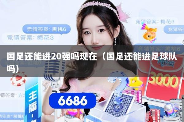 国足还能进20强吗现在（国足还能进足球队吗）