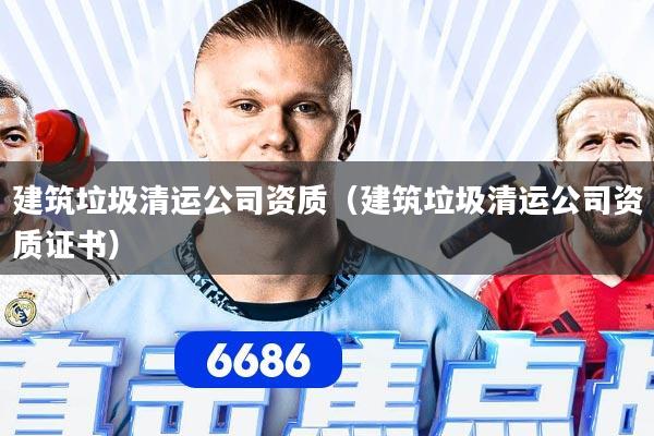 建筑垃圾清运公司资质(建筑垃圾清运公司资质证书)