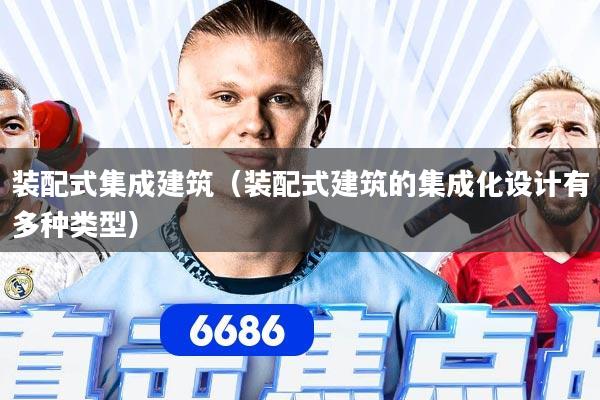 装配式集成建筑（装配式建筑的集成化设计有多种类型）