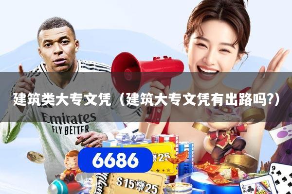 建筑类大专文凭（建筑大专文凭有出路吗?）