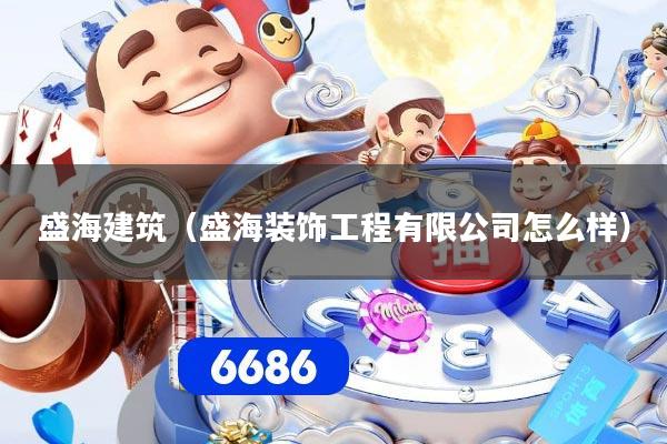盛海建筑（盛海装饰工程有限公司怎么样）
