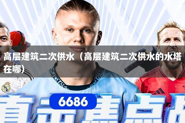 高层建筑二次供水（高层建筑二次供水的水塔在哪）