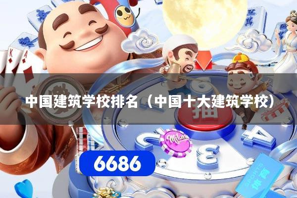 中国建筑学校排名（中国十大建筑学校）