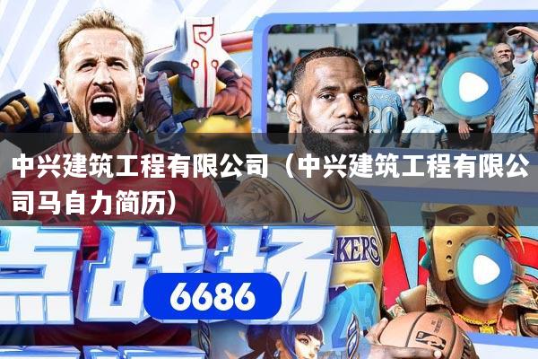 中兴建筑工程有限公司（中兴建筑工程有限公司马自力简历）