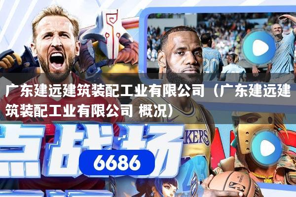 广东建远建筑装配工业有限公司（广东建远建筑装配工业有限公司 概况）