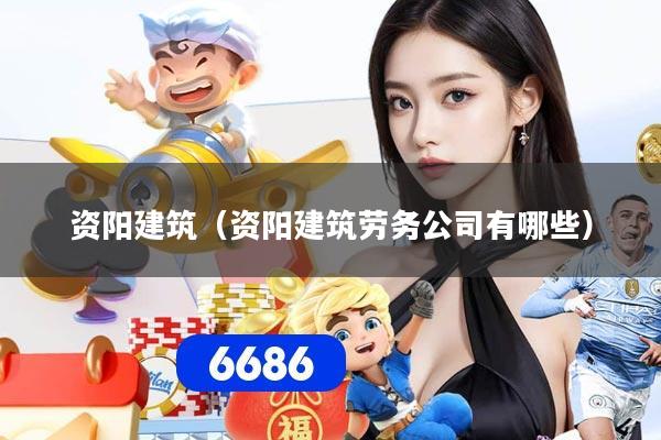 资阳建筑（资阳建筑劳务公司有哪些）