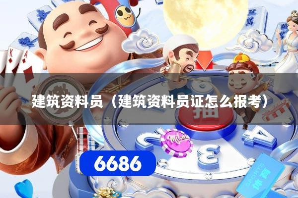 建筑资料员（建筑资料员证怎么报考）