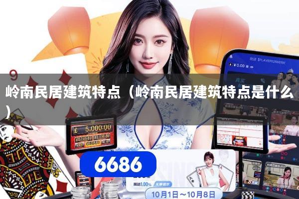 岭南民居建筑特点（岭南民居建筑特点是什么）