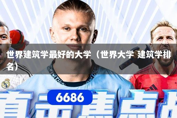 世界建筑学最好的大学（世界大学 建筑学排名）