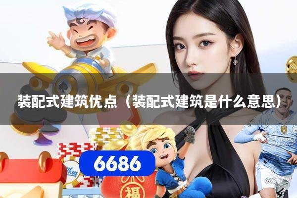 装配式建筑优点（装配式建筑是什么意思）