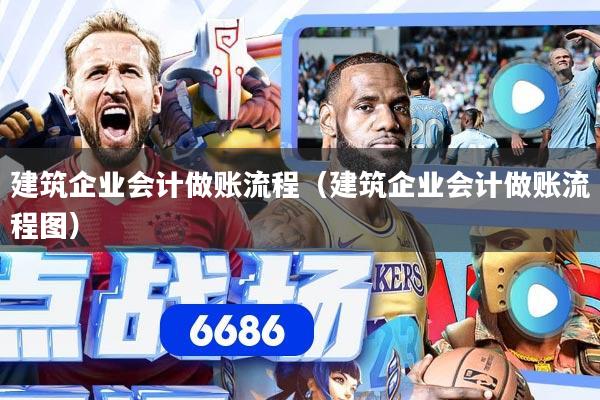 建筑企业会计做账流程（建筑企业会计做账流程图）