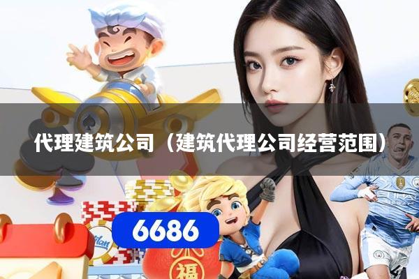 代理建筑公司（建筑代理公司经营范围）