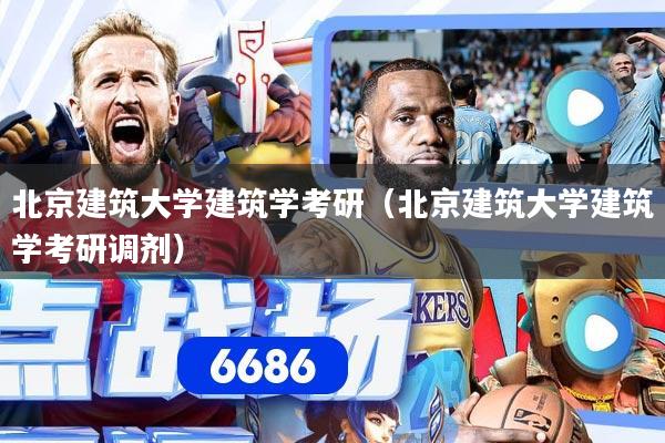 北京建筑大学建筑学考研（北京建筑大学建筑学考研调剂）