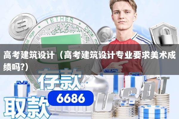 高考建筑设计（高考建筑设计专业要求美术成绩吗?）