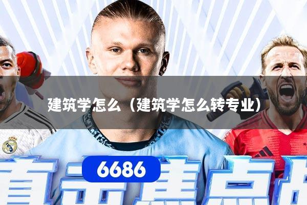 详细阅读:建筑学怎么(建筑学怎么转专业) 建筑学怎么(建筑学怎么转专业)