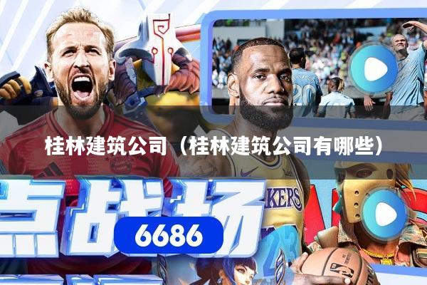 桂林建筑公司（桂林建筑公司有哪些）