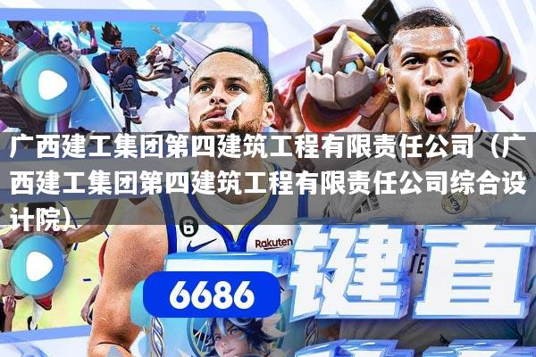 广西建工集团第四建筑工程有限责任公司(广西建工集团第四建筑工程有限责任公司综合设计院)